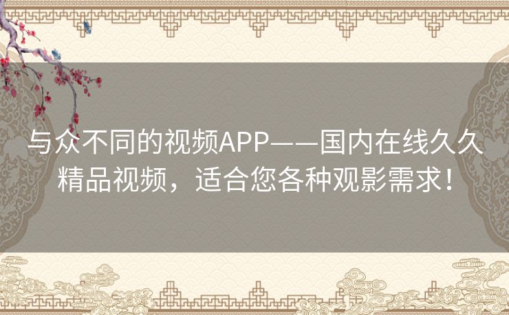 与众不同的视频APP——国内在线久久精品视频,适合您各种观影需求! 与众不同的视频APP——国内在线久久精品视频,适合您各种观影需求!