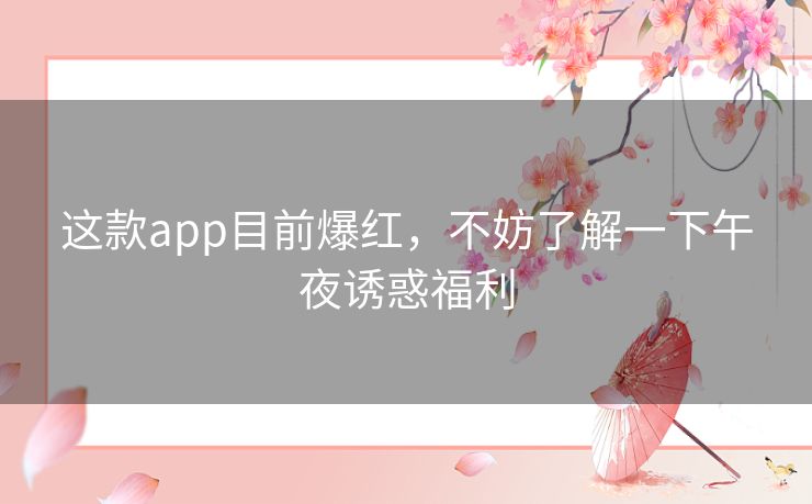 这款app目前爆红,不妨了解一下午夜诱惑福利 这款app目前爆红,不妨了解一下午夜诱惑福利