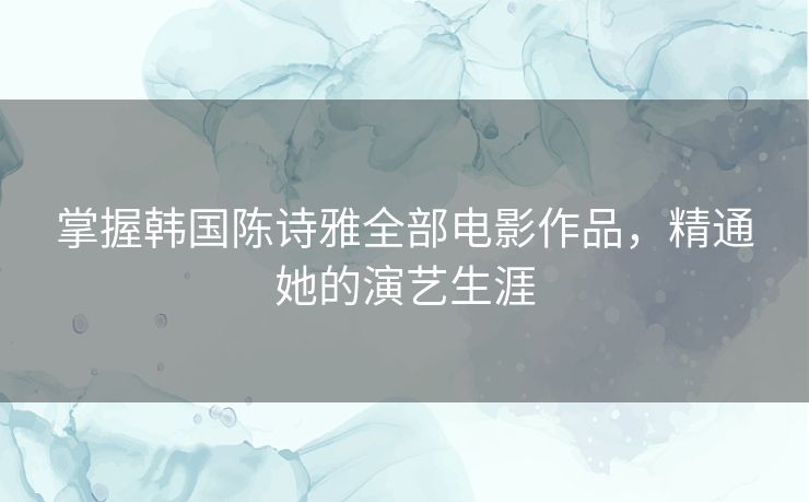 掌握韩国陈诗雅全部电影作品,精通她的演艺生涯 掌握韩国陈诗雅全部电影作品,精通她的演艺生涯