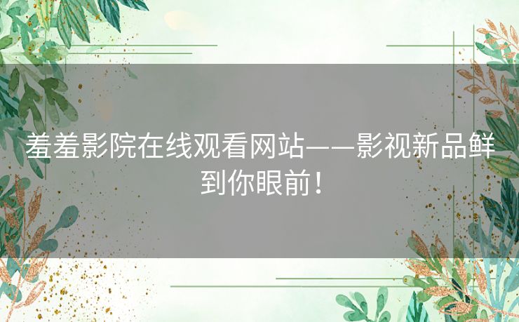 羞羞影院在线观看网站——影视新品鲜到你眼前! 羞羞影院在线观看网站——影视新品鲜到你眼前!
