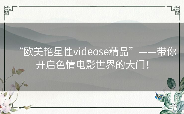 “欧美艳星性videose精品”——带你开启色情电影世界的大门! “欧美艳星性videose精品”——带你开启色情电影世界的大门!