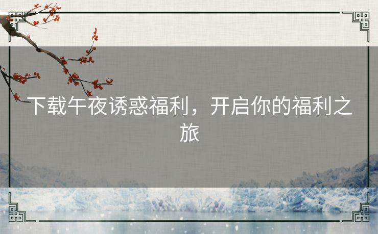 下载午夜诱惑福利,开启你的福利之旅 下载午夜诱惑福利,开启你的福利之旅