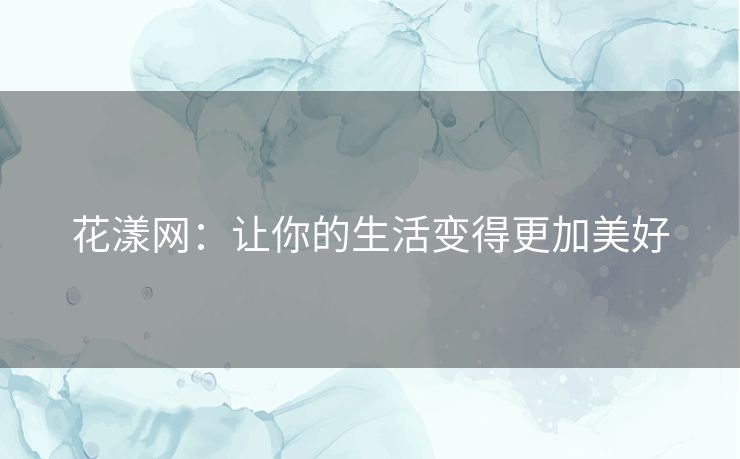 花漾网:让你的生活变得更加美好 花漾网:让你的生活变得更加美好