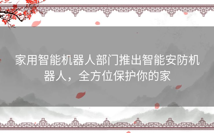 家用智能机器人部门推出智能安防机器人,全方位保护你的家 家用智能机器人部门推出智能安防机器人,全方位保护你的家