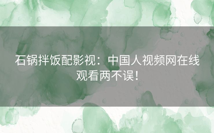 石锅拌饭配影视:中国人视频网在线观看两不误! 石锅拌饭配影视:中国人视频网在线观看两不误!