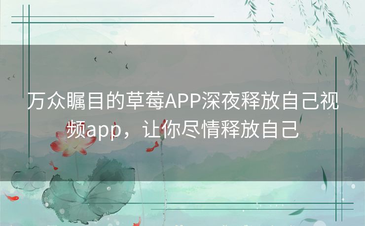 万众瞩目的草莓APP深夜释放自己视频app，让你尽情释放自己