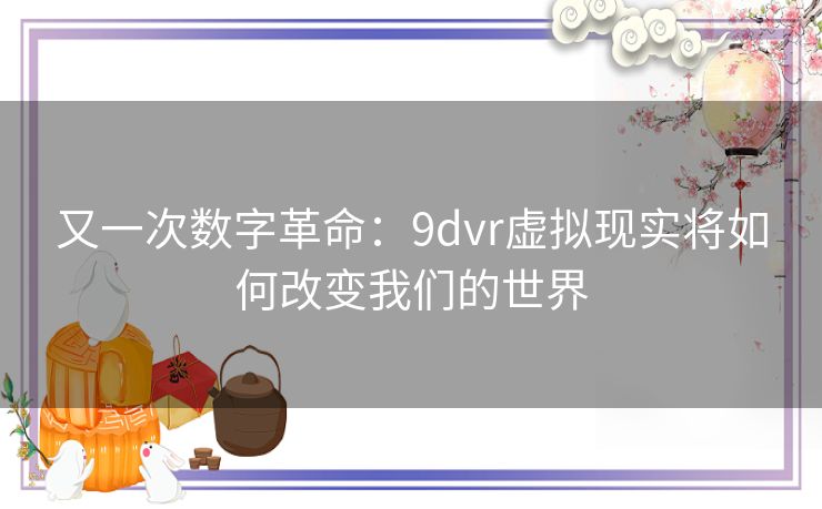 又一次数字革命:9dvr虚拟现实将如何改变我们的世界 又一次数字革命:9dvr虚拟现实将如何改变我们的世界