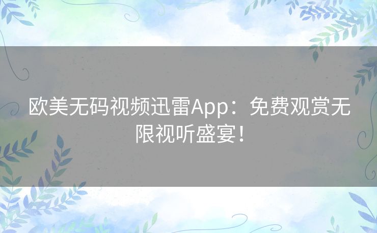 欧美无码视频迅雷App:免费观赏无限视听盛宴! 欧美无码视频迅雷App:免费观赏无限视听盛宴!