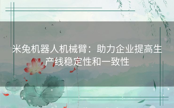 米兔机器人机械臂:助力企业提高生产线稳定性和一致性 米兔机器人机械臂:助力企业提高生产线稳定性和一致性