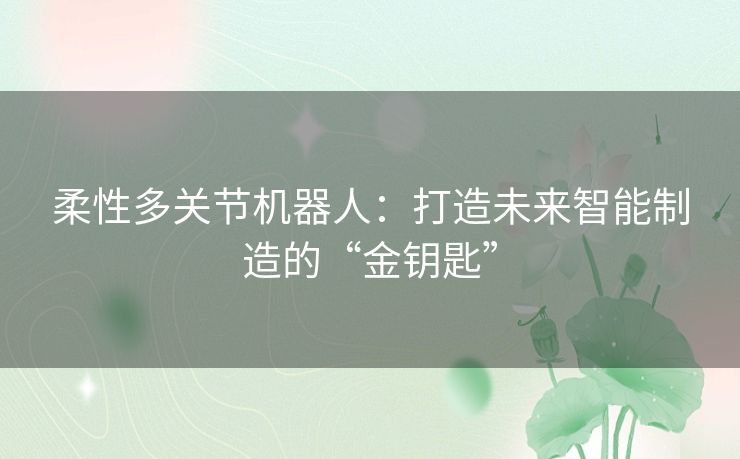 柔性多关节机器人：打造未来智能制造的“金钥匙”
