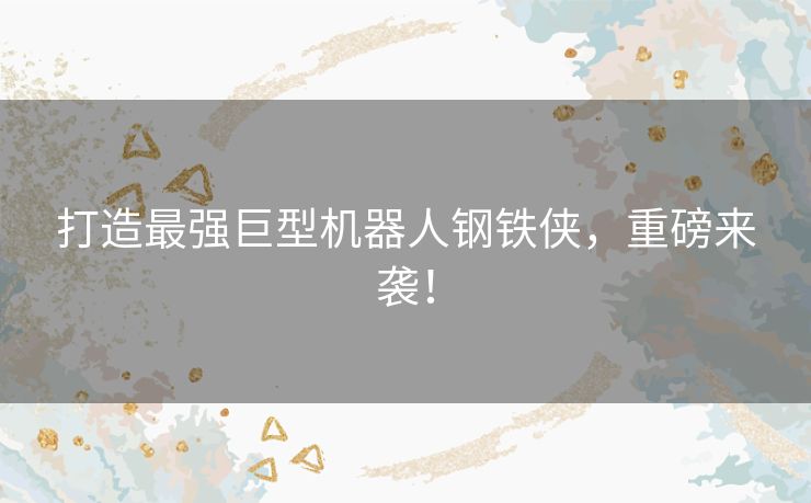 打造最强巨型机器人钢铁侠,重磅来袭! 打造最强巨型机器人钢铁侠,重磅来袭!