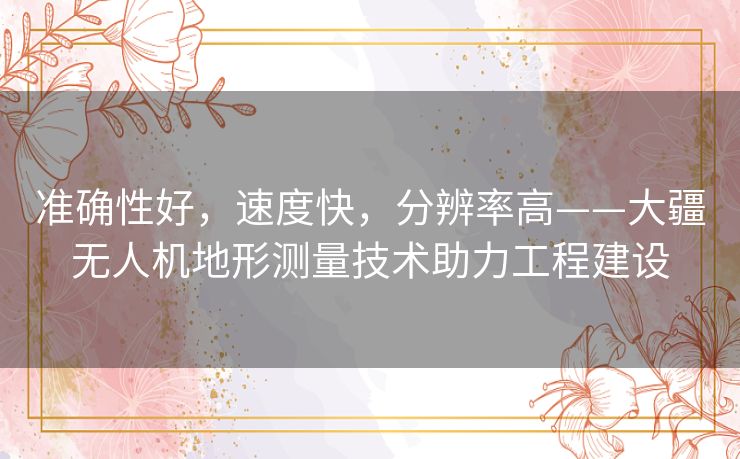 准确性好，速度快，分辨率高——大疆无人机地形测量技术助力工程建设