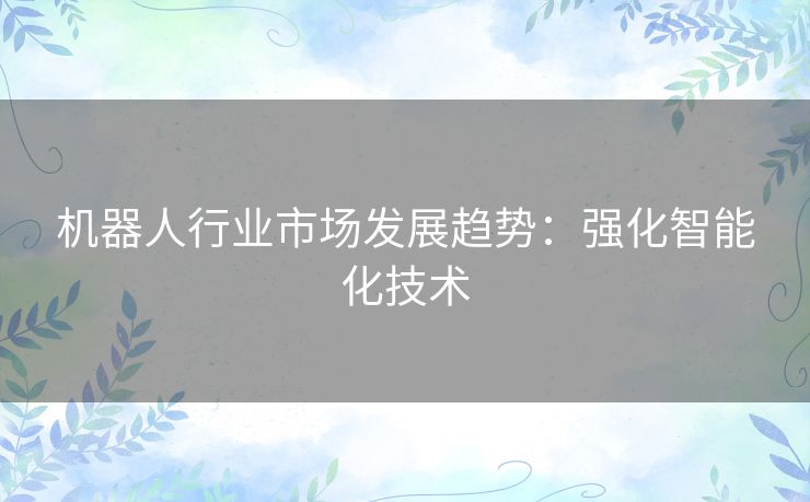 机器人行业市场发展趋势:强化智能化技术 机器人行业市场发展趋势:强化智能化技术