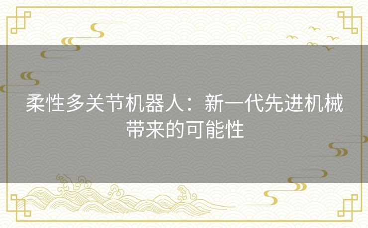 柔性多关节机器人:新一代先进机械带来的可能性 柔性多关节机器人:新一代先进机械带来的可能性
