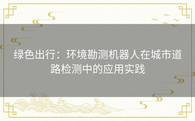 绿色出行:环境勘测机器人在城市道路检测中的应用实践 绿色出行:环境勘测机器人在城市道路检测中的应用实践