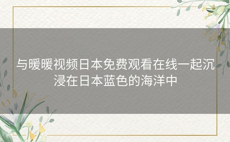 与暖暖视频日本免费观看在线一起沉浸在日本蓝色的海洋中 与暖暖视频日本免费观看在线一起沉浸在日本蓝色的海洋中