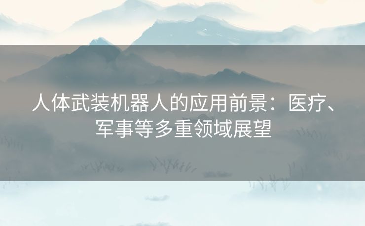 人体武装机器人的应用前景:医疗、军事等多重领域展望 人体武装机器人的应用前景:医疗、军事等多重领域展望