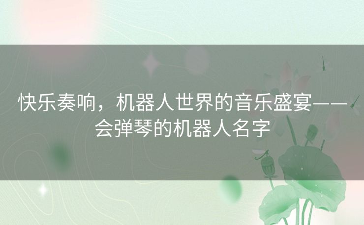 快乐奏响,机器人世界的音乐盛宴——会弹琴的机器人名字 快乐奏响,机器人世界的音乐盛宴——会弹琴的机器人名字