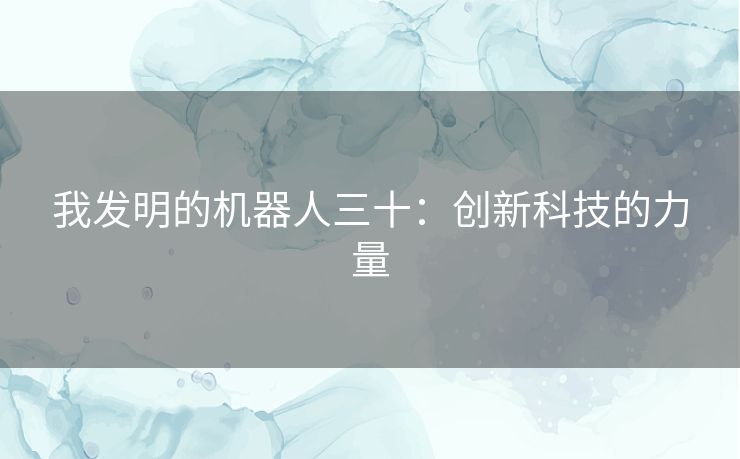 我发明的机器人三十:创新科技的力量 我发明的机器人三十:创新科技的力量