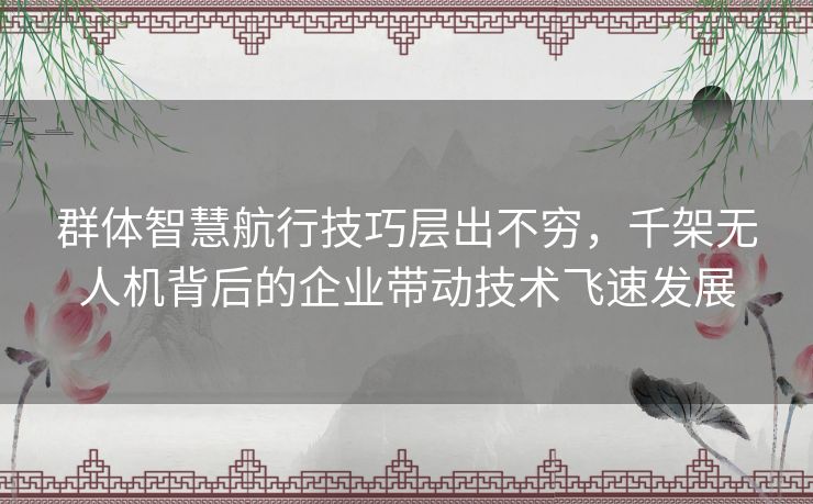 群体智慧航行技巧层出不穷,千架无人机背后的企业带动技术飞速发展 群体智慧航行技巧层出不穷,千架无人机背后的企业带动技术飞速发展