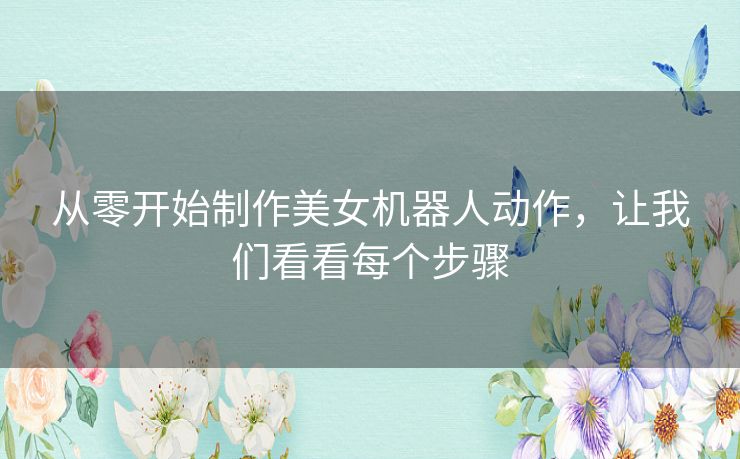 从零开始制作美女机器人动作,让我们看看每个步骤 从零开始制作美女机器人动作,让我们看看每个步骤