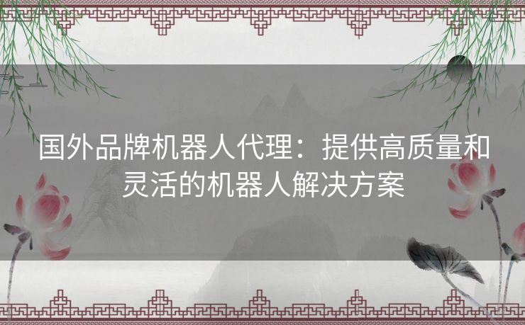 国外品牌机器人代理:提供高质量和灵活的机器人解决方案 国外品牌机器人代理:提供高质量和灵活的机器人解决方案