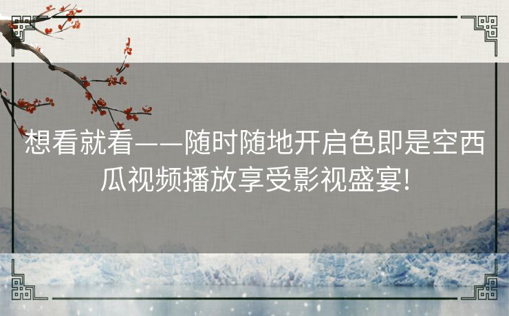 想看就看——随时随地开启色即是空西瓜视频播放享受影视盛宴!