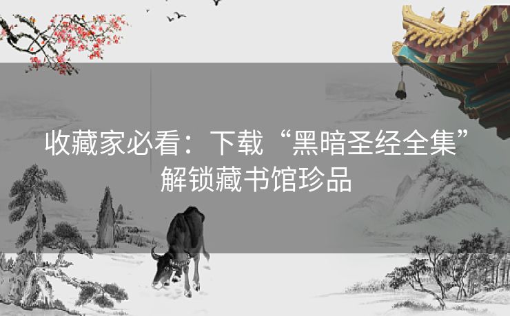 收藏家必看:下载“黑暗圣经全集”解锁藏书馆珍品 收藏家必看:下载“黑暗圣经全集”解锁藏书馆珍品