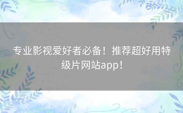 专业影视爱好者必备!推荐超好用特级片网站app! 专业影视爱好者必备!推荐超好用特级片网站app!