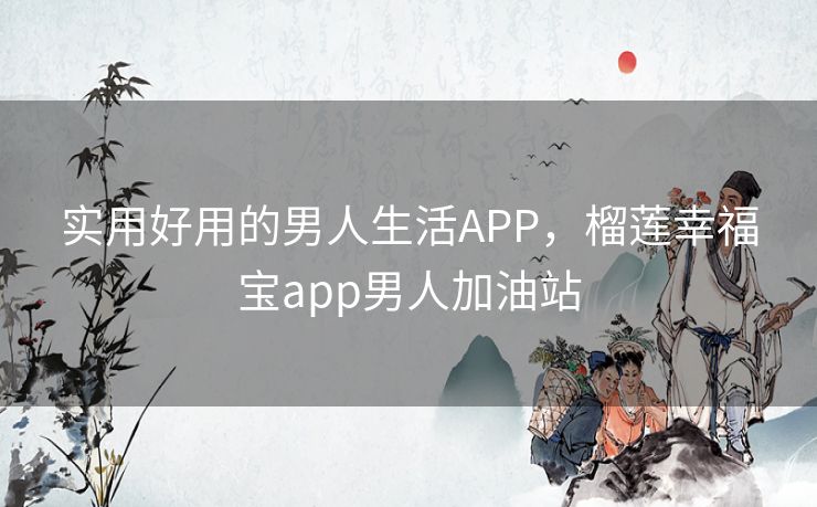 实用好用的男人生活APP,榴莲幸福宝app男人加油站 实用好用的男人生活APP,榴莲幸福宝app男人加油站