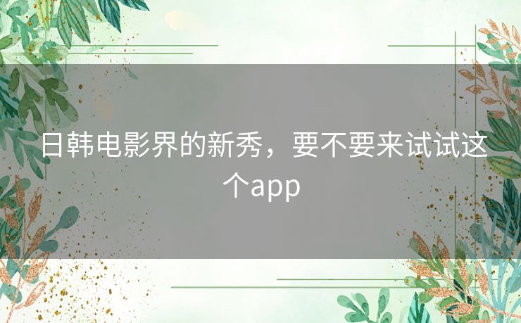 日韩电影界的新秀,要不要来试试这个app 日韩电影界的新秀,要不要来试试这个app