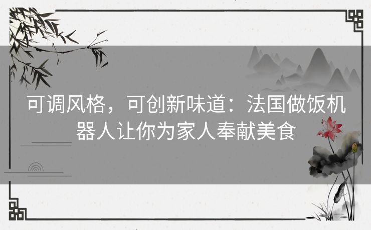 可调风格,可创新味道:法国做饭机器人让你为家人奉献美食 可调风格,可创新味道:法国做饭机器人让你为家人奉献美食