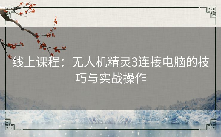 线上课程:无人机精灵3连接电脑的技巧与实战操作 线上课程:无人机精灵3连接电脑的技巧与实战操作