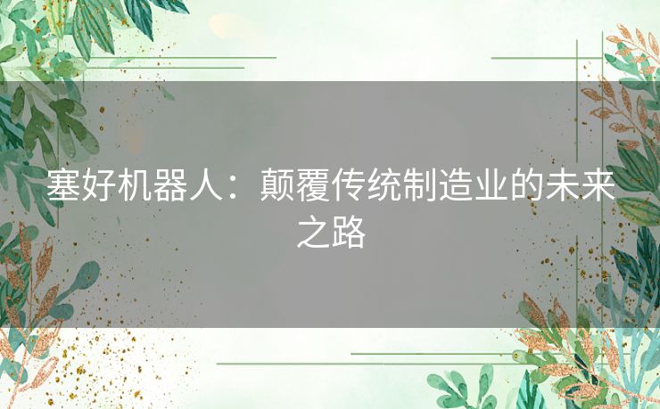 塞好机器人:颠覆传统制造业的未来之路 塞好机器人:颠覆传统制造业的未来之路
