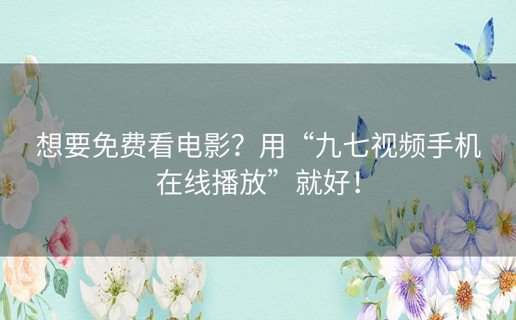 想要免费看电影?用“九七视频手机在线播放”就好! 想要免费看电影?用“九七视频手机在线播放”就好!