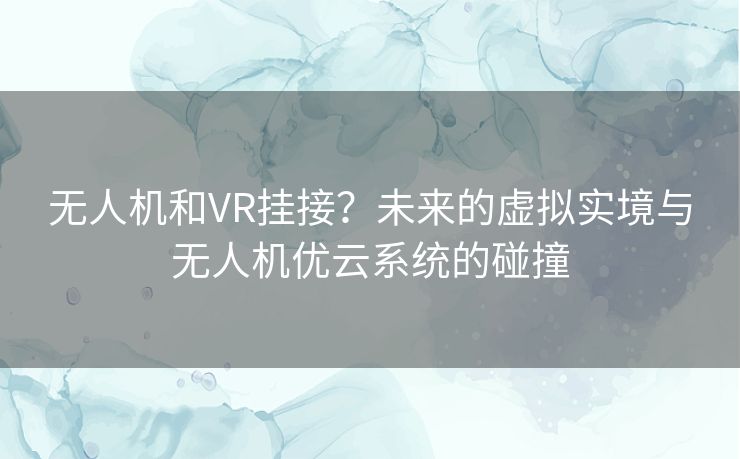 无人机和VR挂接?未来的虚拟实境与无人机优云系统的碰撞 无人机和VR挂接?未来的虚拟实境与无人机优云系统的碰撞