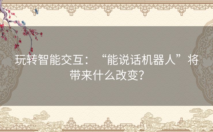 玩转智能交互:“能说话机器人”将带来什么改变? 玩转智能交互:“能说话机器人”将带来什么改变?