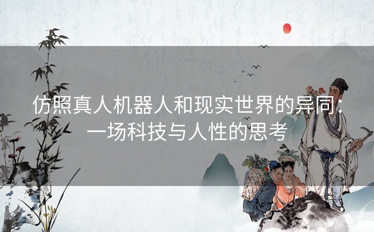 仿照真人机器人和现实世界的异同:一场科技与人性的思考 仿照真人机器人和现实世界的异同:一场科技与人性的思考