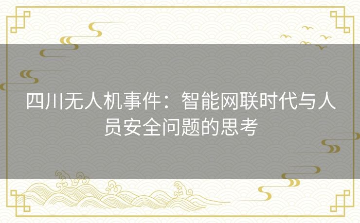 四川无人机事件:智能网联时代与人员安全问题的思考 四川无人机事件:智能网联时代与人员安全问题的思考