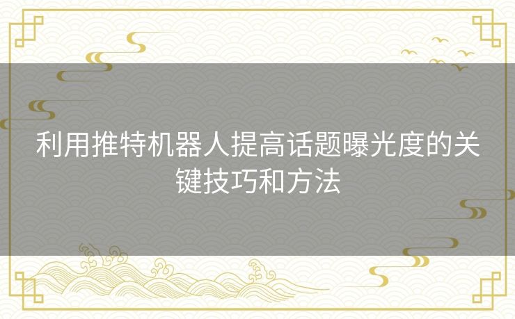 利用推特机器人提高话题曝光度的关键技巧和方法 利用推特机器人提高话题曝光度的关键技巧和方法