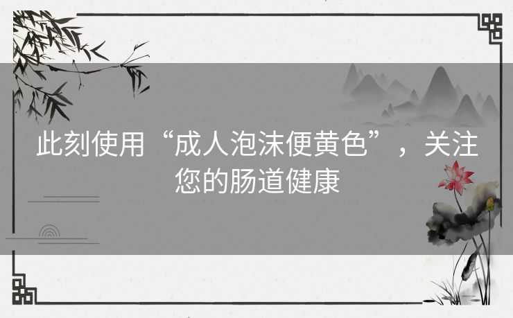 此刻使用“成人泡沫便黄色”,关注您的肠道健康 此刻使用“成人泡沫便黄色”,关注您的肠道健康