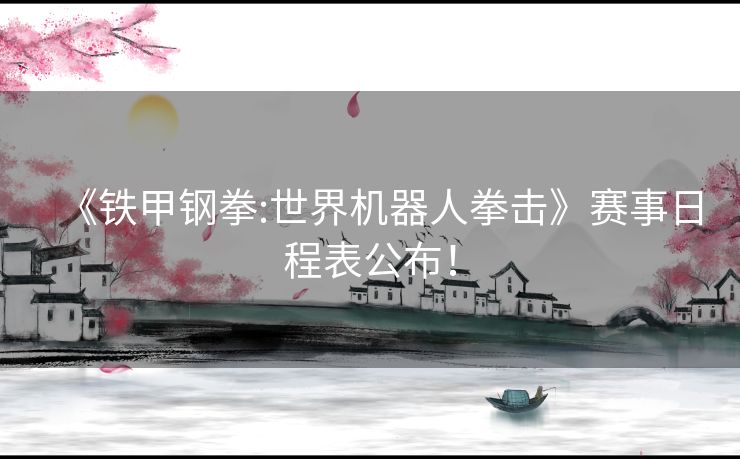 《铁甲钢拳:世界机器人拳击》赛事日程表公布! 《铁甲钢拳:世界机器人拳击》赛事日程表公布!