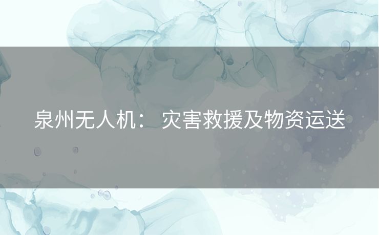 泉州无人机: 灾害救援及物资运送 泉州无人机: 灾害救援及物资运送