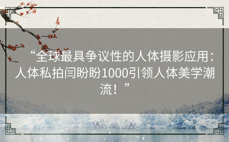 “全球最具争议性的人体摄影应用:人体私拍闫盼盼1000引领人体美学潮流!” “全球最具争议性的人体摄影应用:人体私拍闫盼盼1000引领人体美学潮流!”