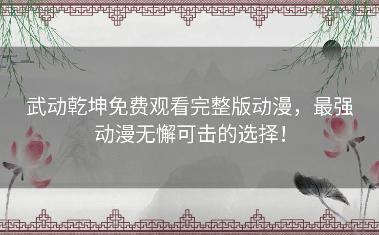 武动乾坤免费观看完整版动漫,最强动漫无懈可击的选择! 武动乾坤免费观看完整版动漫,最强动漫无懈可击的选择!