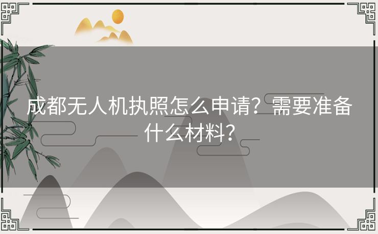成都无人机执照怎么申请?需要准备什么材料? 成都无人机执照怎么申请?需要准备什么材料?
