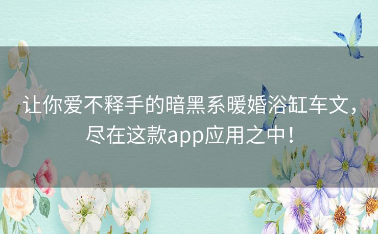 让你爱不释手的暗黑系暖婚浴缸车文,尽在这款app应用之中! 让你爱不释手的暗黑系暖婚浴缸车文,尽在这款app应用之中!