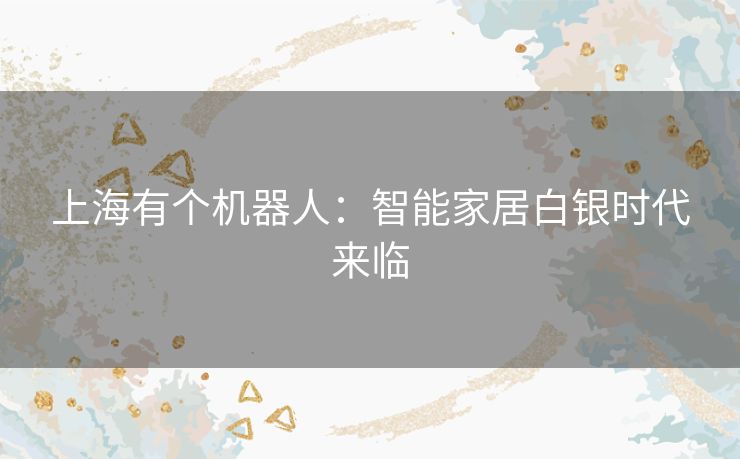 上海有个机器人:智能家居白银时代来临 上海有个机器人:智能家居白银时代来临