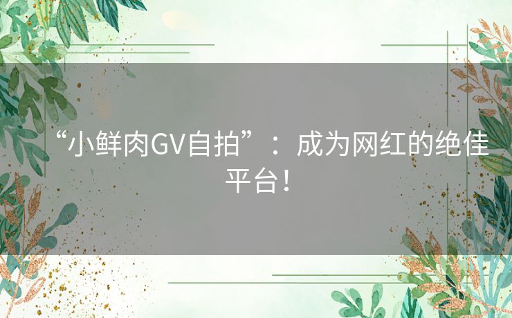 “小鲜肉GV自拍”：成为网红的绝佳平台！