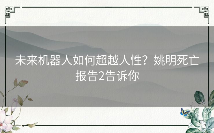 未来机器人如何超越人性?姚明死亡报告2告诉你 未来机器人如何超越人性?姚明死亡报告2告诉你